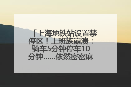 上海地铁站设置禁停区！上班族崩溃：骑车5分钟停车10分钟……依然密密麻麻无从下脚？