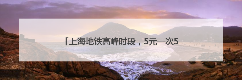 上海地铁高峰时段，5元一次50元包月？官方：坚决反对！