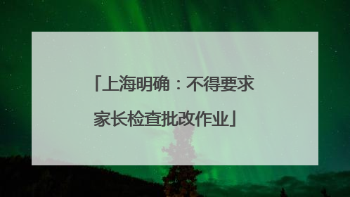 上海明确：不得要求家长检查批改作业