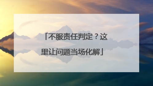 不服责任判定？这里让问题当场化解