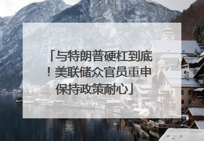 与特朗普硬杠到底！美联储众官员重申保持政策耐心