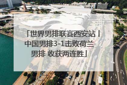 世界男排联赛西安站丨中国男排3-1击败荷兰男排 收获两连胜