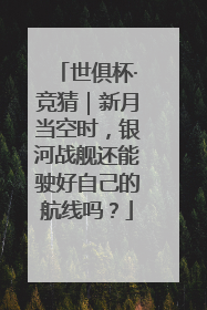 世俱杯·竞猜｜新月当空时，银河战舰还能驶好自己的航线吗？