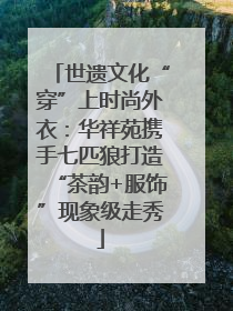 世遗文化“穿”上时尚外衣：华祥苑携手七匹狼打造“茶韵+服饰”现象级走秀
