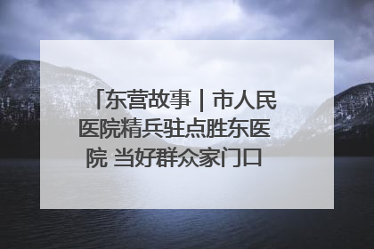 东营故事｜市人民医院精兵驻点胜东医院 当好群众家门口健康守护者