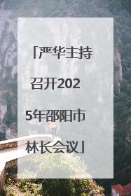 严华主持召开2025年邵阳市林长会议