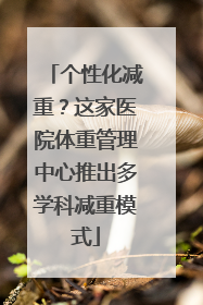 个性化减重？这家医院体重管理中心推出多学科减重模式