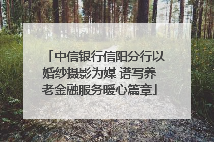中信银行信阳分行以婚纱摄影为媒 谱写养老金融服务暖心篇章