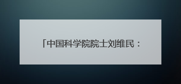 中国科学院院士刘维民：技术进步来自科学边界的不断拓宽丨院士上封面