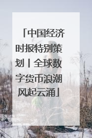 中国经济时报特别策划丨全球数字货币浪潮风起云涌