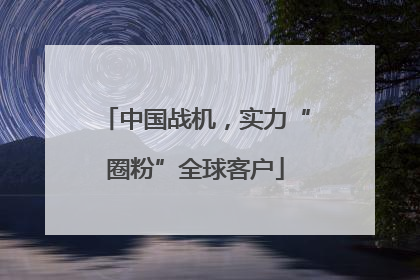 中国战机，实力“圈粉”全球客户