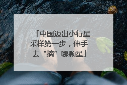 中国迈出小行星采样第一步，伸手去“摘”哪颗星