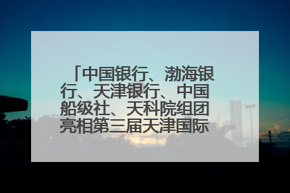中国银行、渤海银行、天津银行、中国船级社、天科院组团亮相第三届天津国际航运展 输出航运服务“中国方案”
