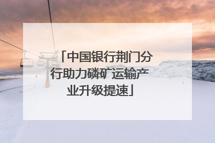 中国银行荆门分行助力磷矿运输产业升级提速