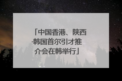 中国香港、陕西·韩国首尔引才推介会在韩举行
