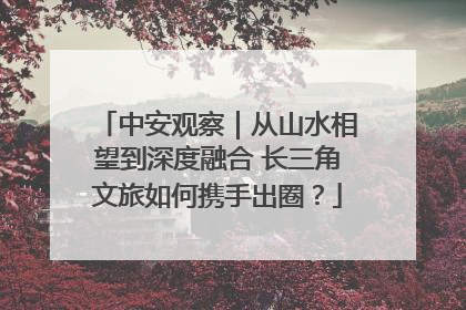 中安观察｜从山水相望到深度融合 长三角文旅如何携手出圈？