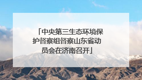 中央第三生态环境保护督察组督察山东省动员会在济南召开