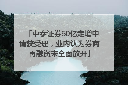 中泰证券60亿定增申请获受理，业内认为券商再融资未全面放开