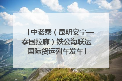 中老泰（昆明安宁—泰国拉廊）铁公海联运国际货运列车发车