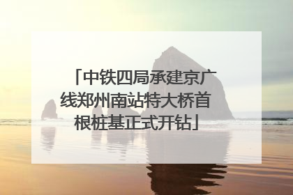 中铁四局承建京广线郑州南站特大桥首根桩基正式开钻