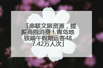 串联文旅资源，提振商圈消费！青岛地铁端午假期运客487.42万人次