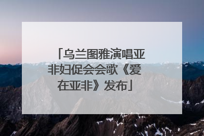 乌兰图雅演唱亚非妇促会会歌《爱在亚非》发布
