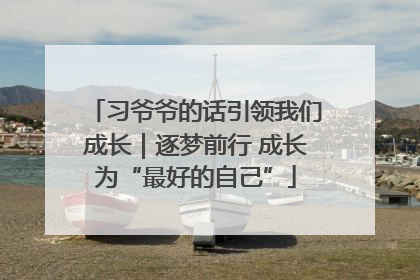 习爷爷的话引领我们成长｜逐梦前行 成长为“最好的自己”