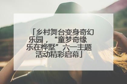 乡村舞台变身奇幻乐园，“童梦奇缘 乐在桦墅”六一主题活动精彩启幕