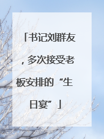 书记刘群友，多次接受老板安排的“生日宴”