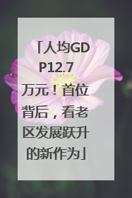 人均GDP12.7万元！首位背后，看老区发展跃升的新作为