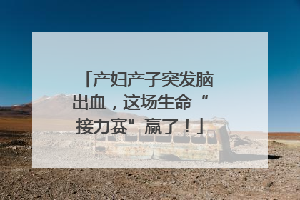 产妇产子突发脑出血，这场生命“接力赛”赢了！