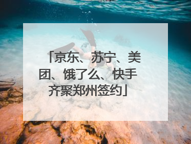 京东、苏宁、美团、饿了么、快手齐聚郑州签约