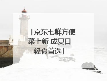 京东七鲜方便菜上新 成夏日轻食首选