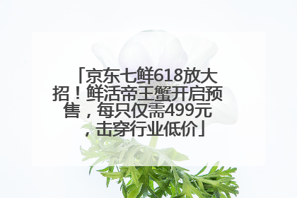 京东七鲜618放大招！鲜活帝王蟹开启预售，每只仅需499元，击穿行业低价