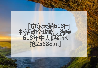 京东天猫618国补活动全攻略，淘宝618年中大促红包抢25888元