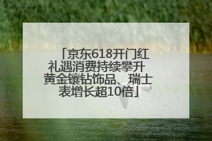 京东618开门红礼遇消费持续攀升 黄金镶钻饰品、瑞士表增长超10倍