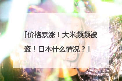 价格暴涨！大米频频被盗！日本什么情况？
