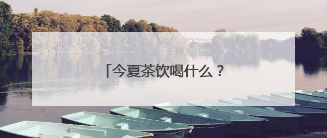 今夏茶饮喝什么？健康本味仍是主流