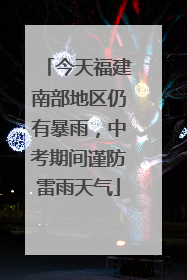 今天福建南部地区仍有暴雨，中考期间谨防雷雨天气