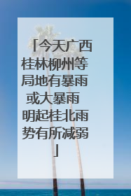 今天广西桂林柳州等局地有暴雨或大暴雨 明起桂北雨势有所减弱