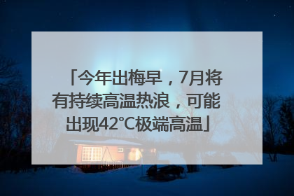 今年出梅早，7月将有持续高温热浪，可能出现42℃极端高温