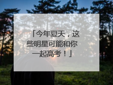 今年夏天，这些明星可能和你一起高考！