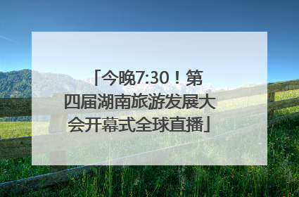 今晚7:30！第四届湖南旅游发展大会开幕式全球直播