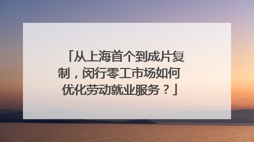 从上海首个到成片复制，闵行零工市场如何优化劳动就业服务？
