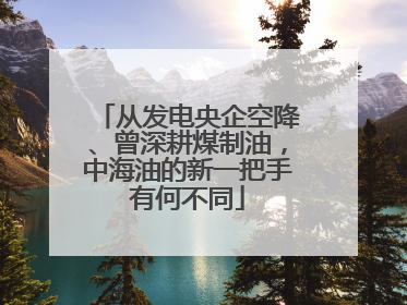 从发电央企空降、曾深耕煤制油，中海油的新一把手有何不同