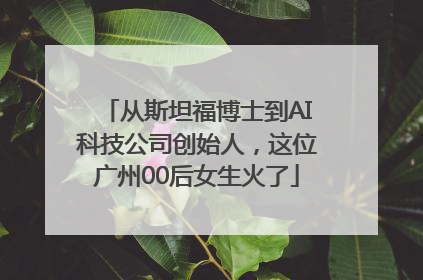 从斯坦福博士到AI科技公司创始人，这位广州00后女生火了