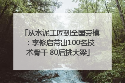 从水泥工匠到全国劳模：李修启带出100名技术骨干 80后挑大梁
