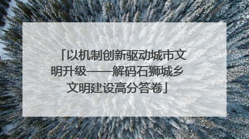以机制创新驱动城市文明升级——解码石狮城乡文明建设高分答卷