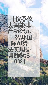 仪器仪表智能排产新纪元！智邦国际AI算法实现交期缩短30%
