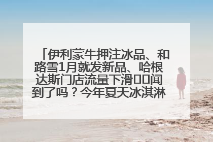 伊利蒙牛押注冰品、和路雪1月就发新品、哈根达斯门店流量下滑⋯⋯闻到了吗？今年夏天冰淇淋市场的火药味